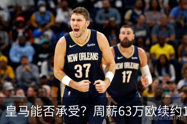 皇马能否承受？周薪63万欧续约1.4亿妖星却状态低迷